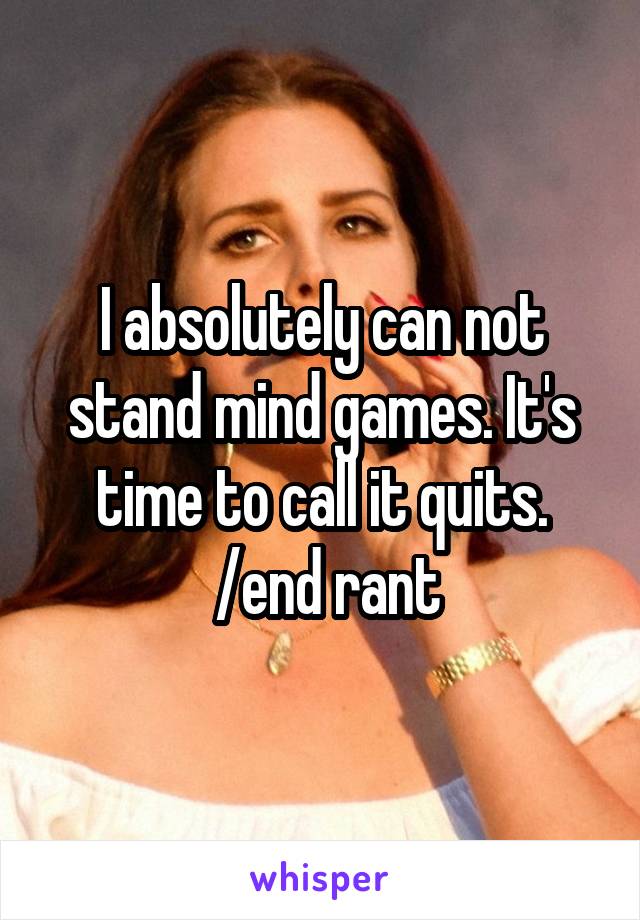 I absolutely can not stand mind games. It's time to call it quits.
 /end rant