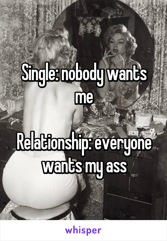 Single: nobody wants me

Relationship: everyone wants my ass