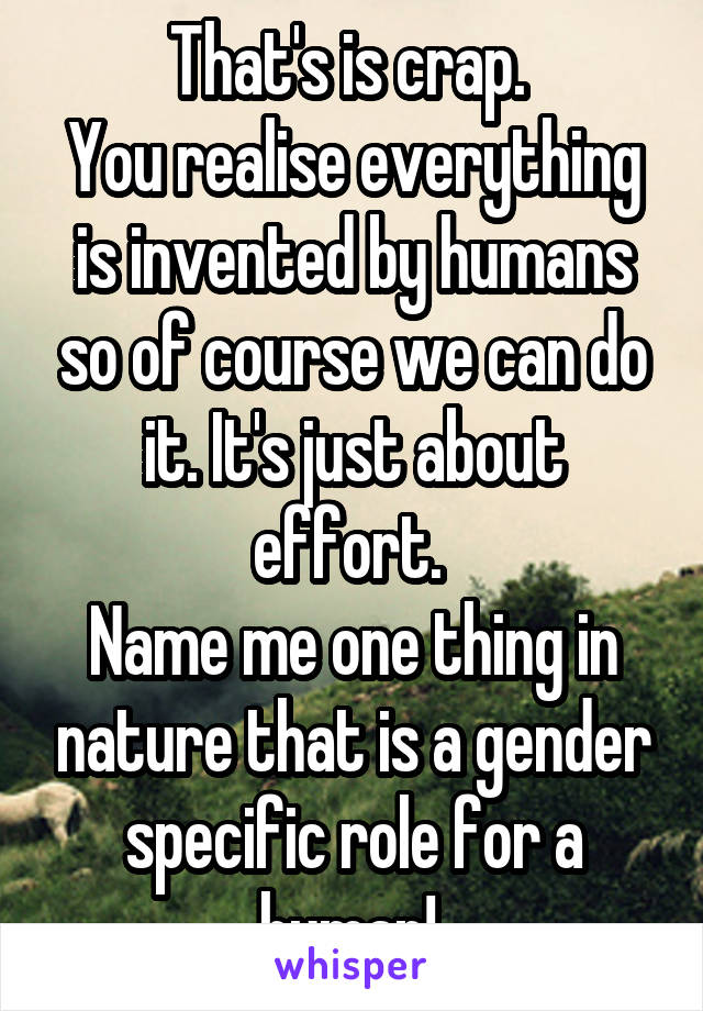That's is crap. 
You realise everything is invented by humans so of course we can do it. It's just about effort. 
Name me one thing in nature that is a gender specific role for a human! 