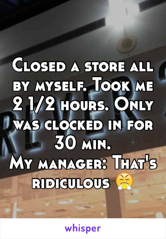 Closed a store all by myself. Took me 2 1/2 hours. Only was clocked in for 30 min. 
My manager: That's ridiculous 😤