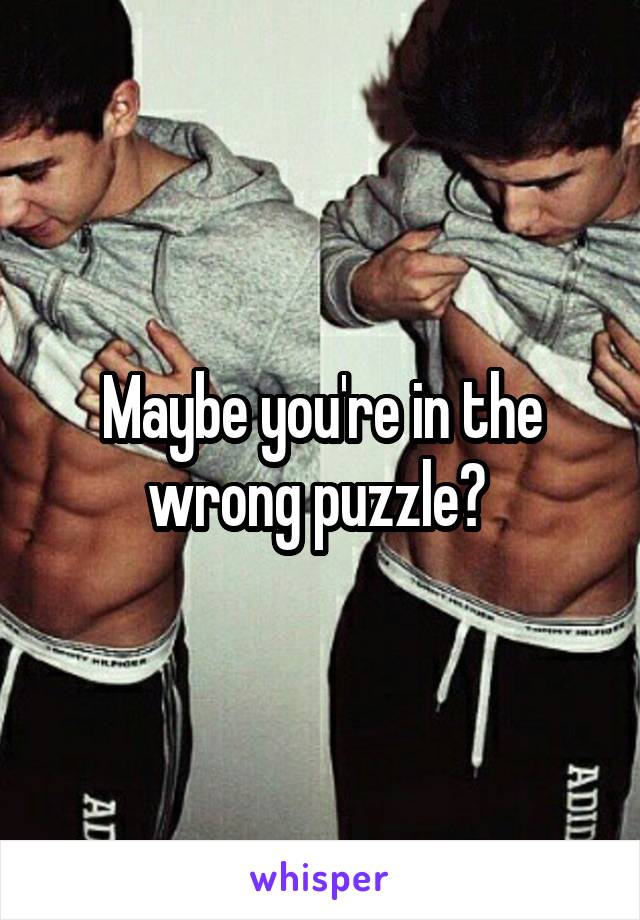 Maybe you're in the wrong puzzle? 