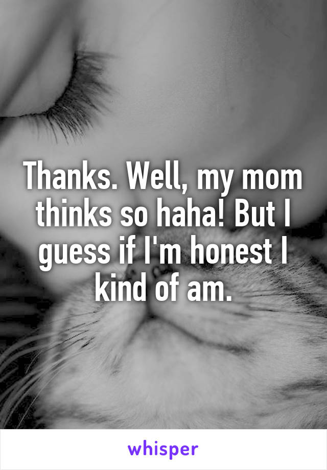 Thanks. Well, my mom thinks so haha! But I guess if I'm honest I kind of am.