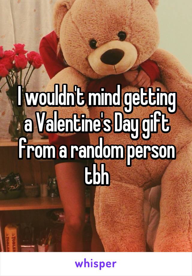 I wouldn't mind getting a Valentine's Day gift from a random person tbh