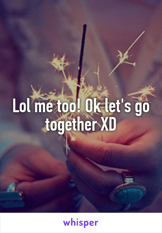 Lol me too! Ok let's go together XD