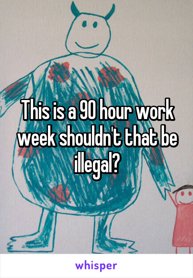 This is a 90 hour work week shouldn't that be illegal?