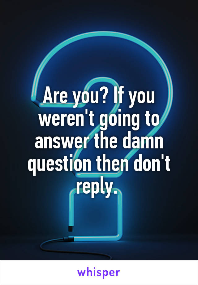 Are you? If you weren't going to answer the damn question then don't reply. 