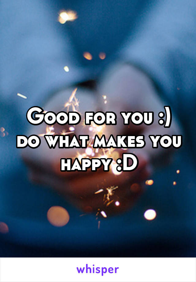 Good for you :) do what makes you happy :D