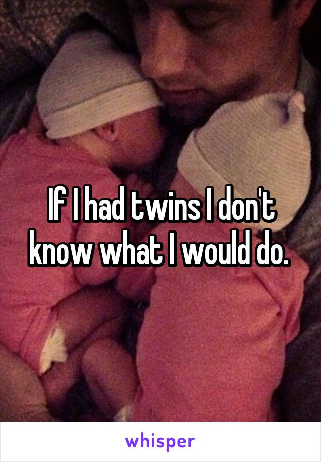 If I had twins I don't know what I would do. 
