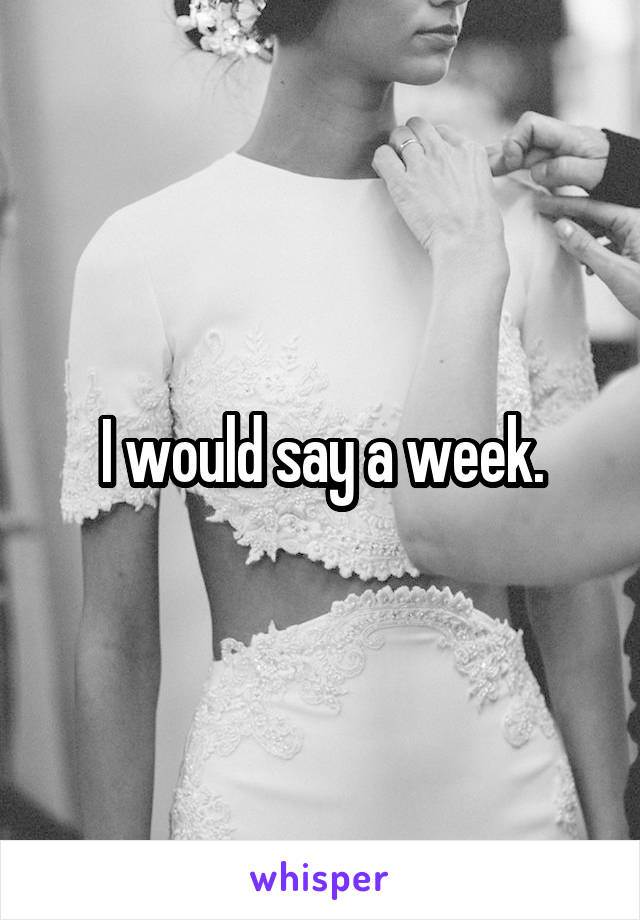 I would say a week.