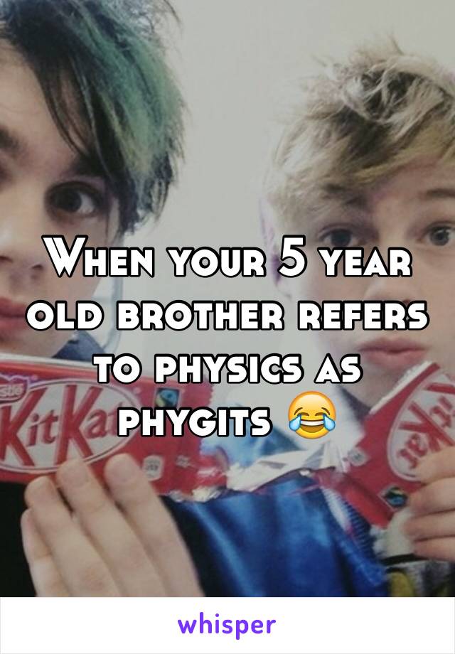 When your 5 year old brother refers to physics as phygits 😂