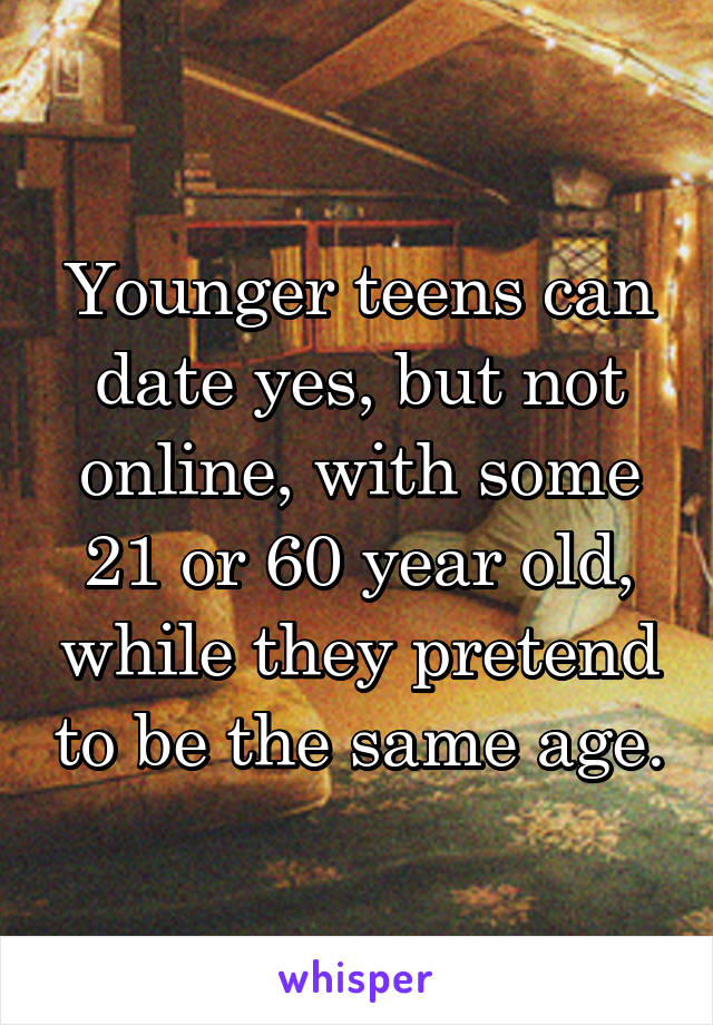 Younger teens can date yes, but not online, with some 21 or 60 year old, while they pretend to be the same age.
