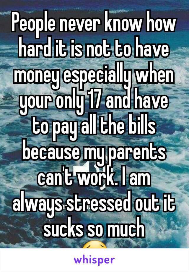People never know how hard it is not to have money especially when your only 17 and have to pay all the bills because my parents can't work. I am always stressed out it sucks so much
😢