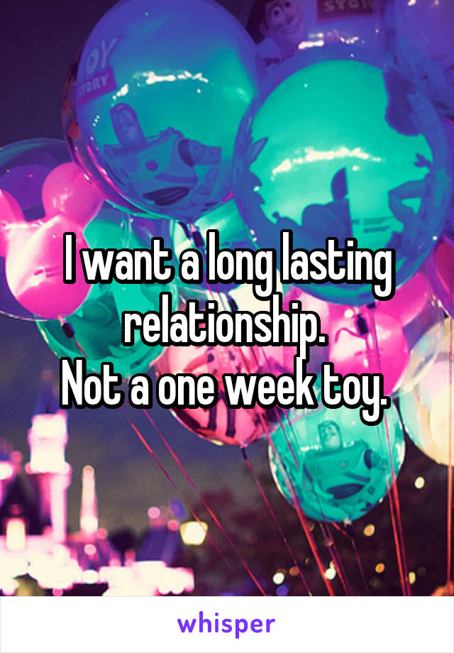 I want a long lasting relationship. 
Not a one week toy. 