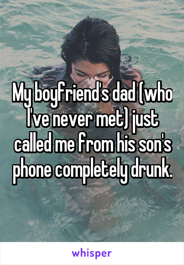 My boyfriend's dad (who I've never met) just called me from his son's phone completely drunk.