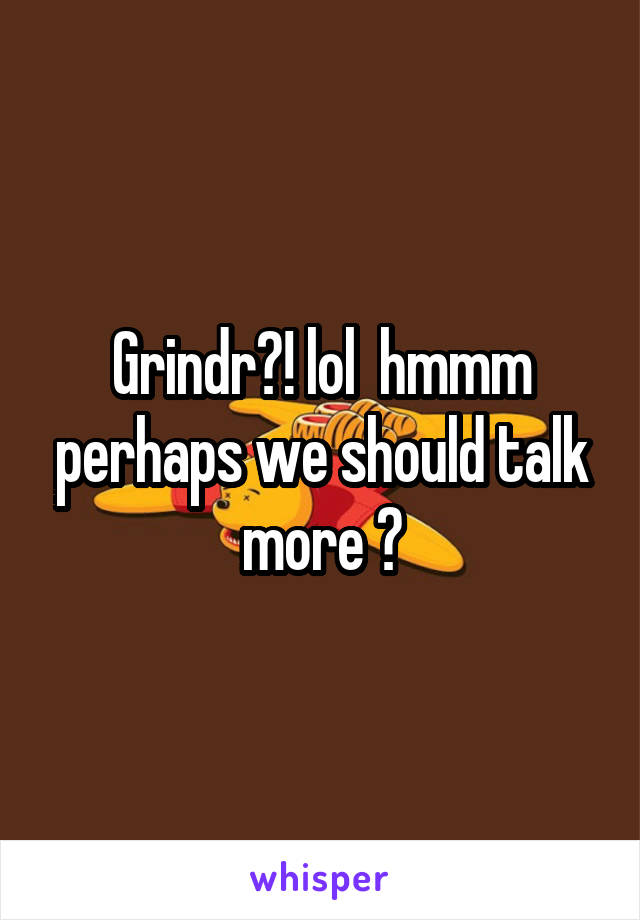 Grindr?! lol  hmmm perhaps we should talk more 🤔