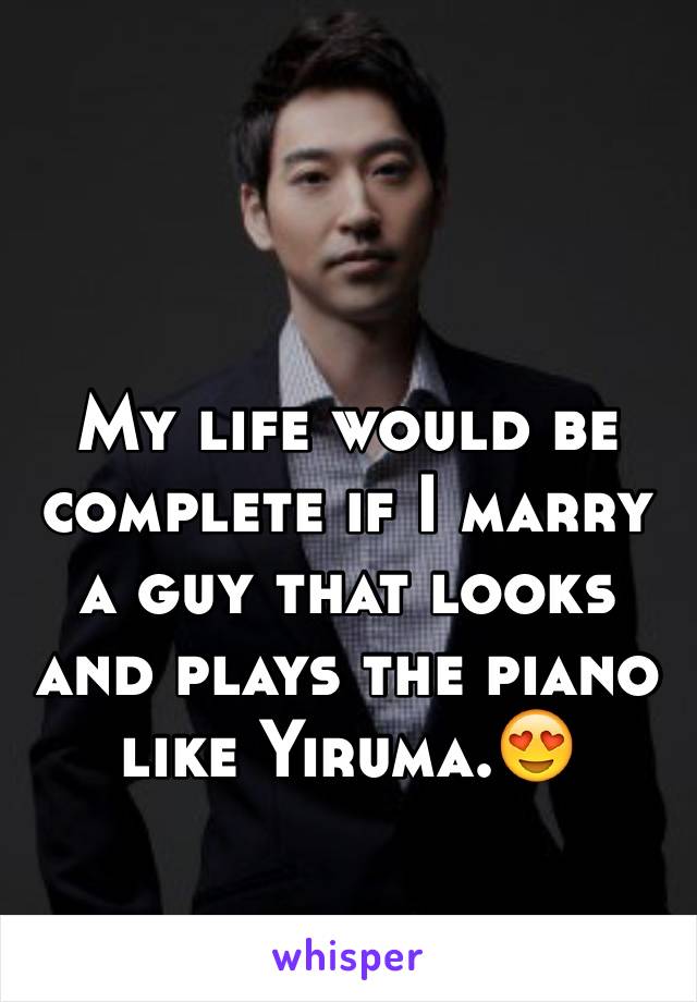 My life would be complete if I marry a guy that looks and plays the piano like Yiruma.😍