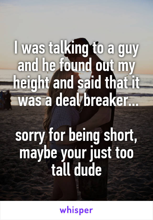 I was talking to a guy and he found out my height and said that it
 was a deal breaker...

sorry for being short, maybe your just too tall dude