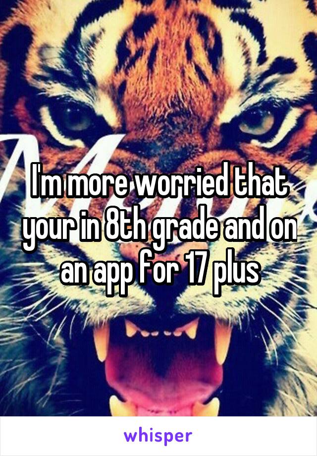 I'm more worried that your in 8th grade and on an app for 17 plus