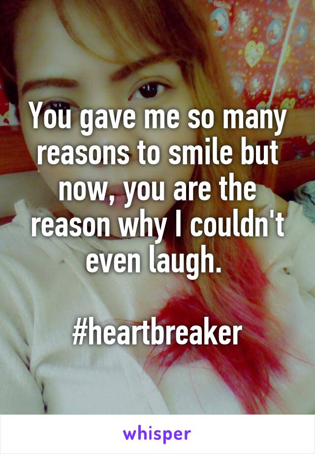 You gave me so many reasons to smile but now, you are the reason why I couldn't even laugh. 

#heartbreaker