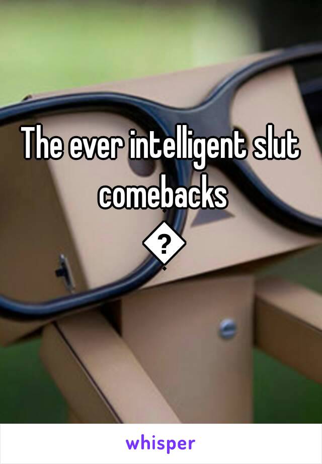 The ever intelligent slut comebacks 😂