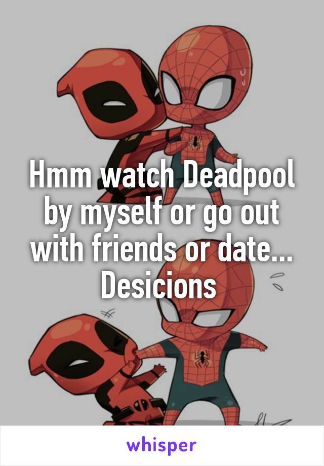 Hmm watch Deadpool by myself or go out with friends or date... Desicions 