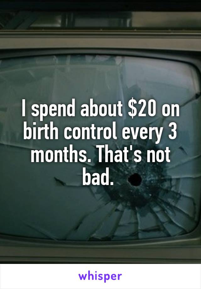 I spend about $20 on birth control every 3 months. That's not bad. 