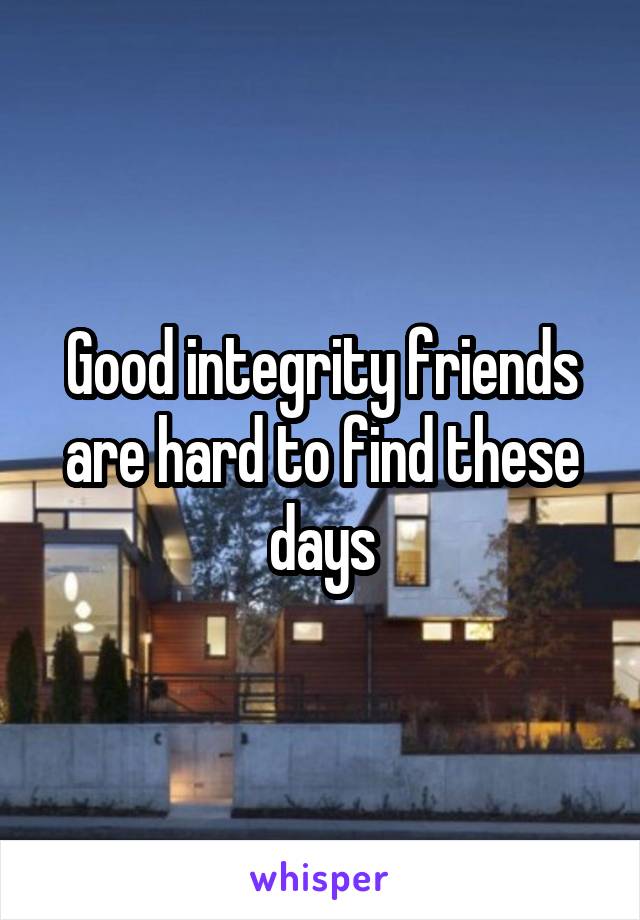 Good integrity friends are hard to find these days