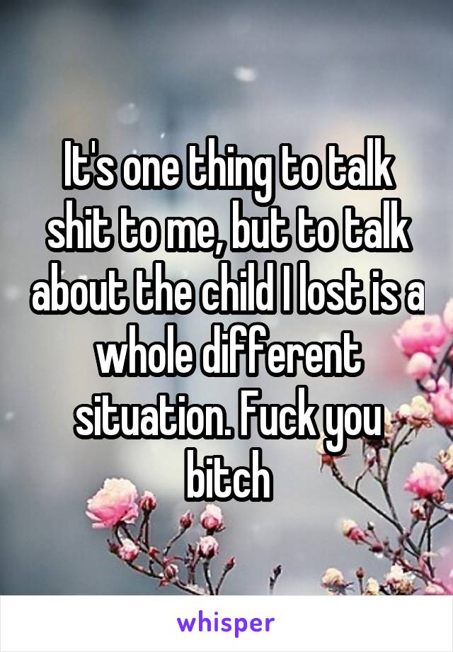 It's one thing to talk shit to me, but to talk about the child I lost is a whole different situation. Fuck you bitch