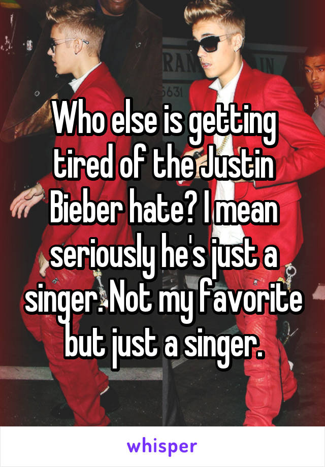 Who else is getting tired of the Justin Bieber hate? I mean seriously he's just a singer. Not my favorite but just a singer.