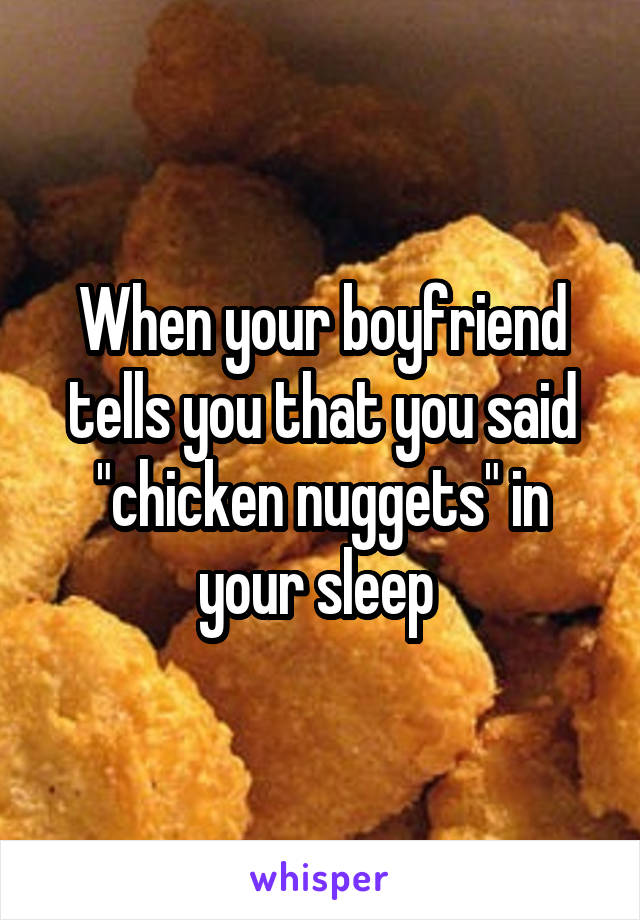 When your boyfriend tells you that you said "chicken nuggets" in your sleep 