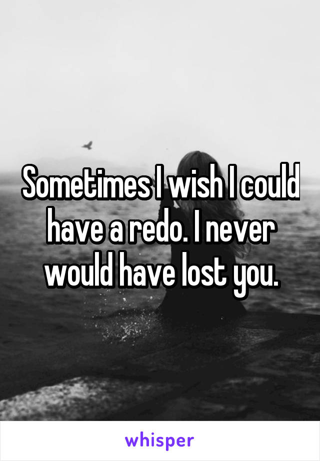 Sometimes I wish I could have a redo. I never would have lost you.