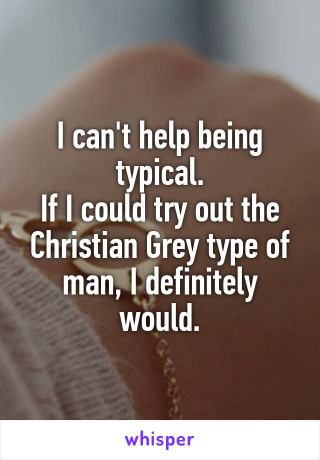 I can't help being typical.
If I could try out the Christian Grey type of man, I definitely would.