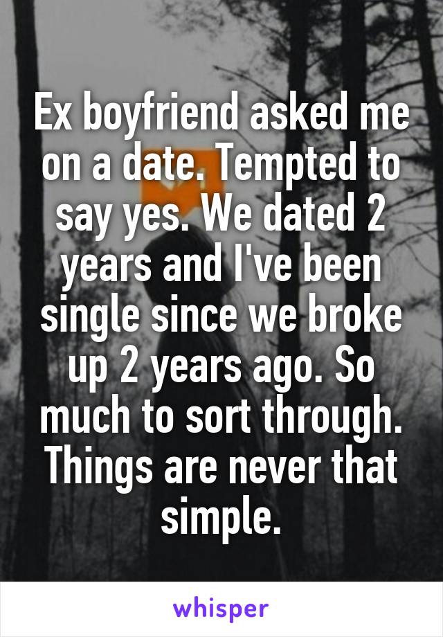Ex boyfriend asked me on a date. Tempted to say yes. We dated 2 years and I've been single since we broke up 2 years ago. So much to sort through. Things are never that simple.