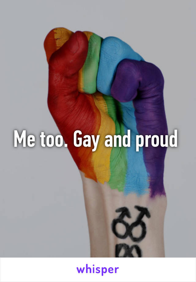 Me too. Gay and proud 