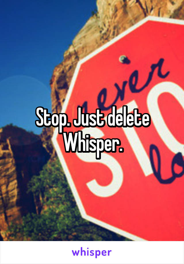 Stop. Just delete Whisper.