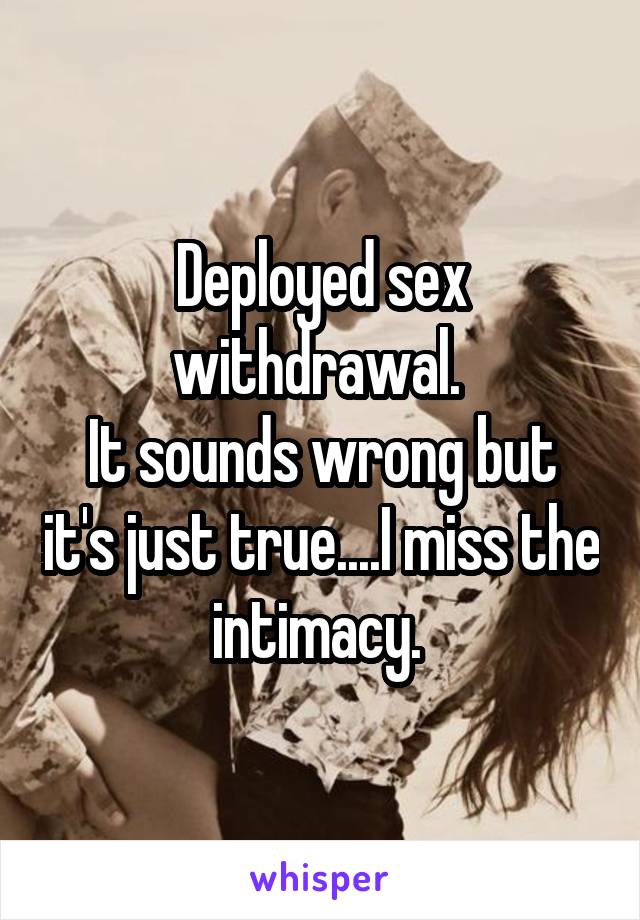 Deployed sex withdrawal. 
It sounds wrong but it's just true....I miss the intimacy. 
