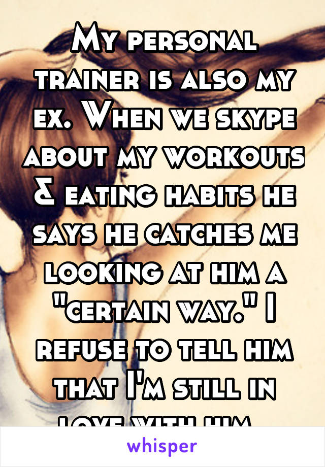 My personal trainer is also my ex. When we skype about my workouts & eating habits he says he catches me looking at him a "certain way." I refuse to tell him that I'm still in love with him. 
