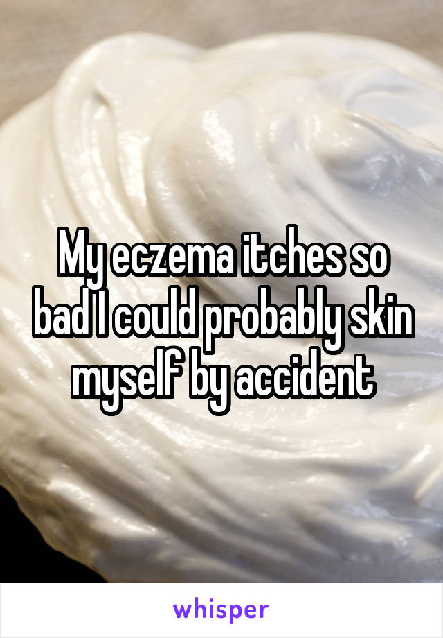 My eczema itches so bad I could probably skin myself by accident
