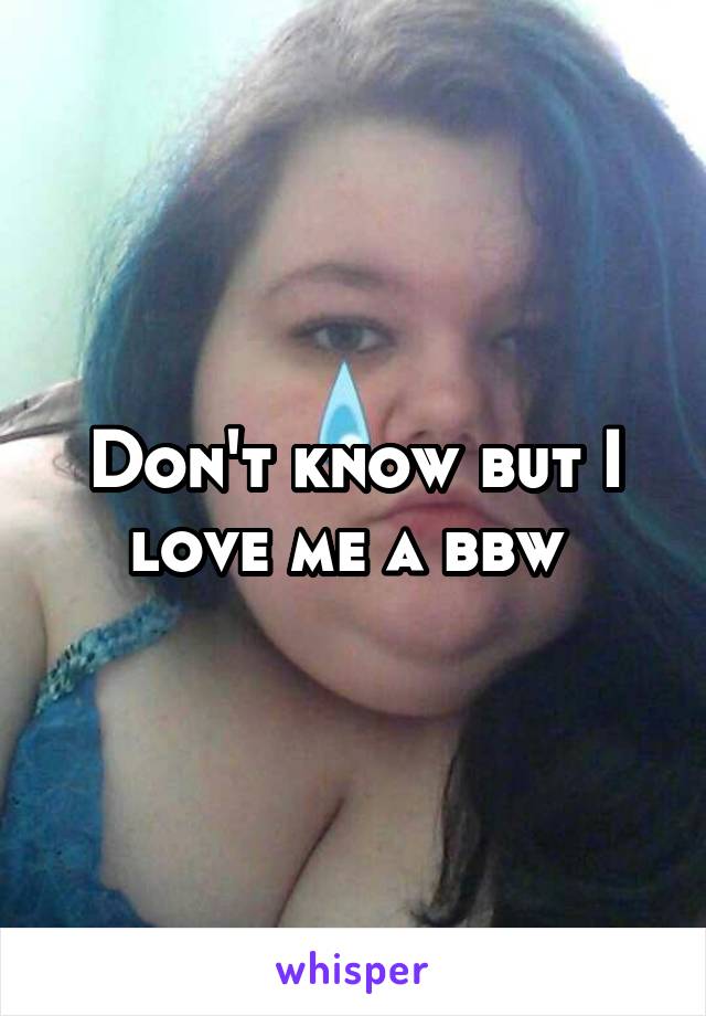 Don't know but I love me a bbw 