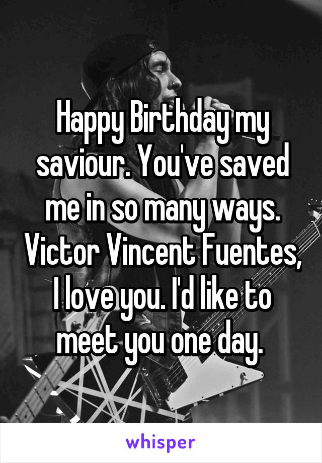 Happy Birthday my saviour. You've saved me in so many ways. Victor Vincent Fuentes, I love you. I'd like to meet you one day. 