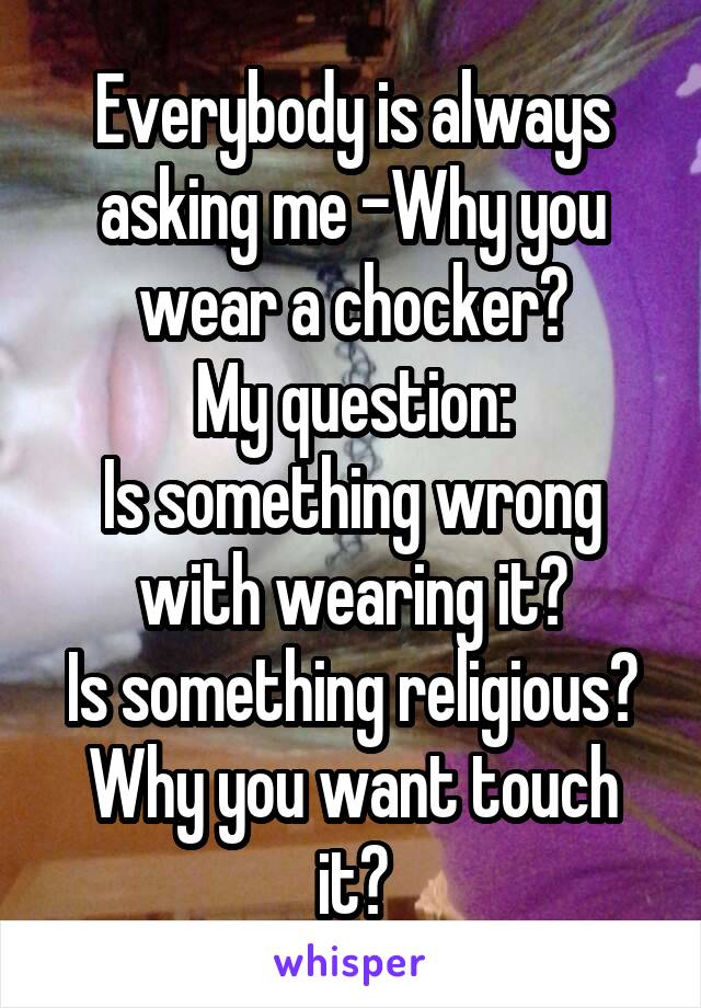 Everybody is always asking me -Why you wear a chocker?
My question:
Is something wrong with wearing it?
Is something religious?
Why you want touch it?