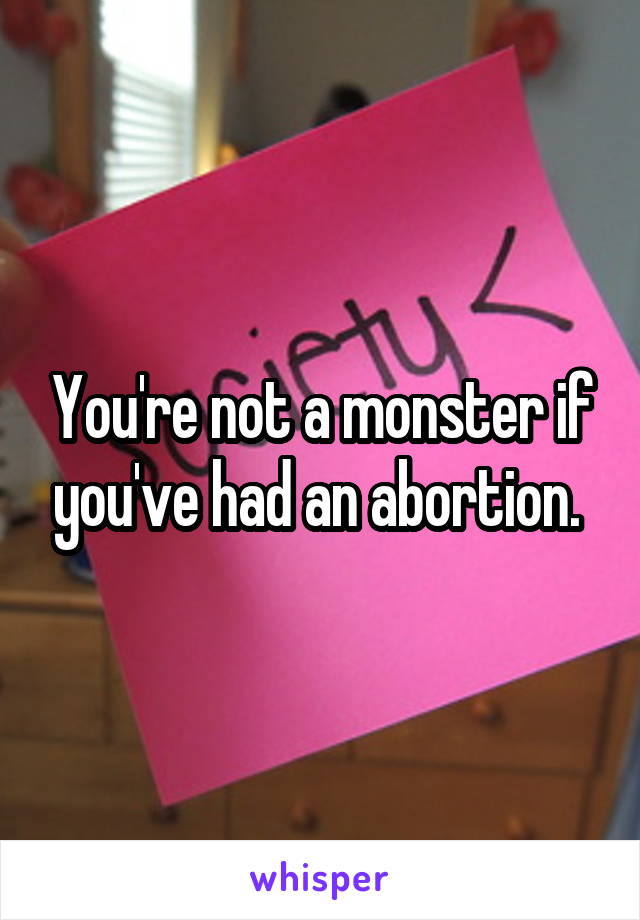 You're not a monster if you've had an abortion. 