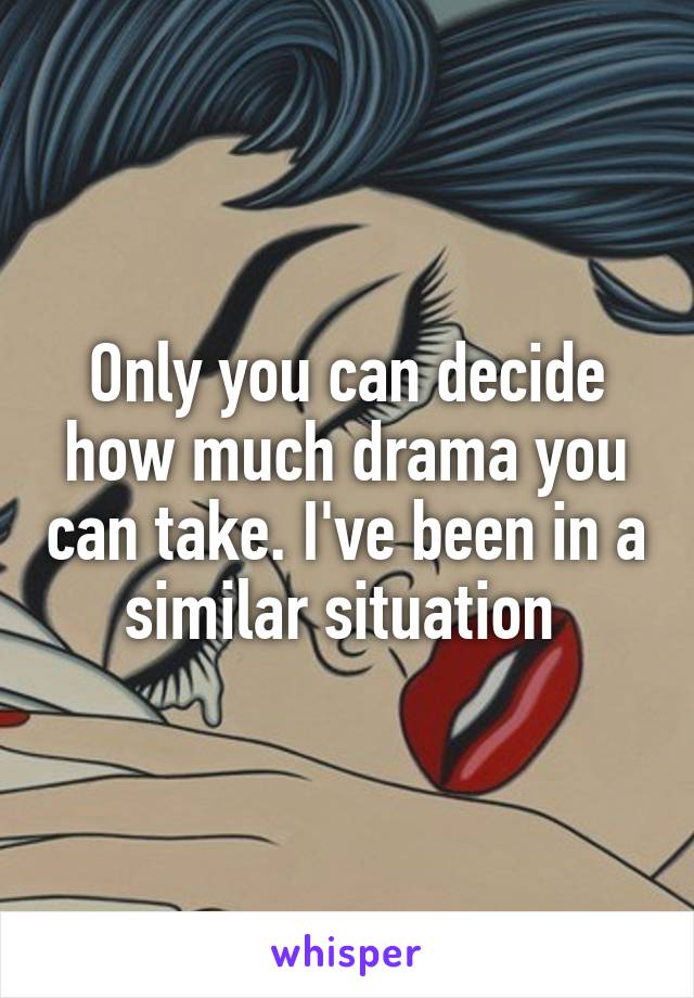 Only you can decide how much drama you can take. I've been in a similar situation 