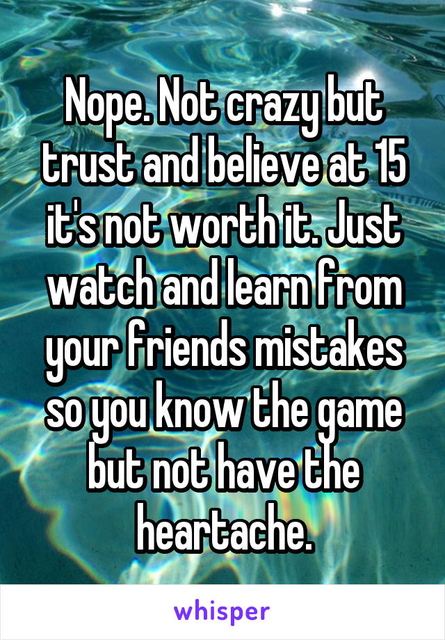 Nope. Not crazy but trust and believe at 15 it's not worth it. Just watch and learn from your friends mistakes so you know the game but not have the heartache.