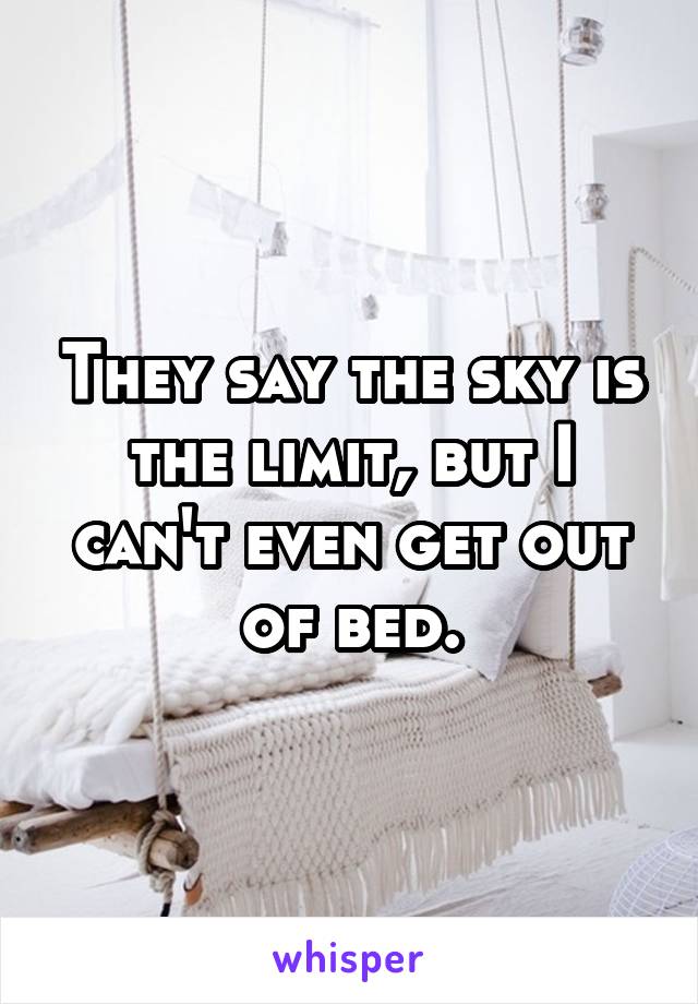 They say the sky is the limit, but I can't even get out of bed.