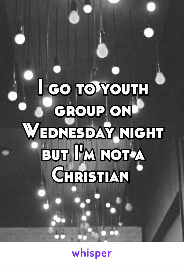 I go to youth group on Wednesday night but I'm not a Christian 