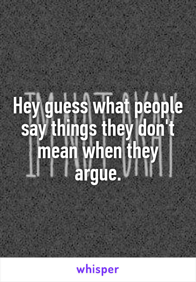 Hey guess what people say things they don't mean when they argue.