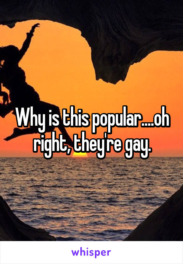 Why is this popular....oh right, they're gay.