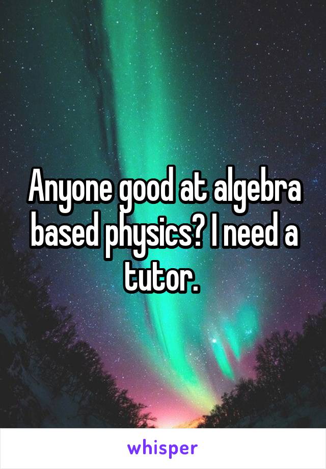 Anyone good at algebra based physics? I need a tutor. 