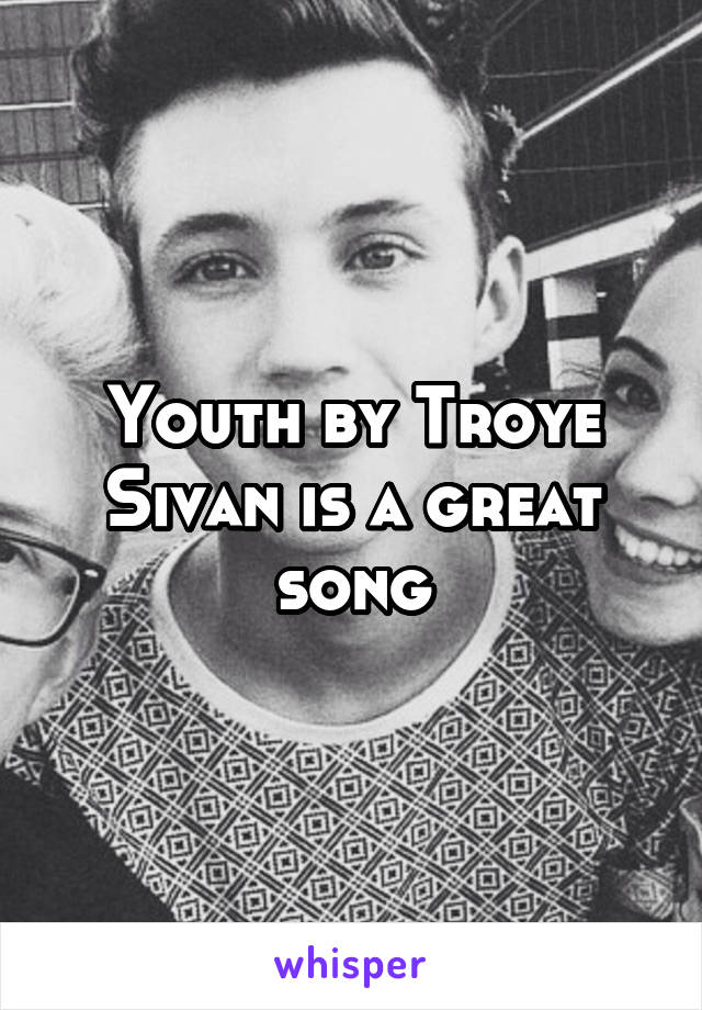 Youth by Troye Sivan is a great song